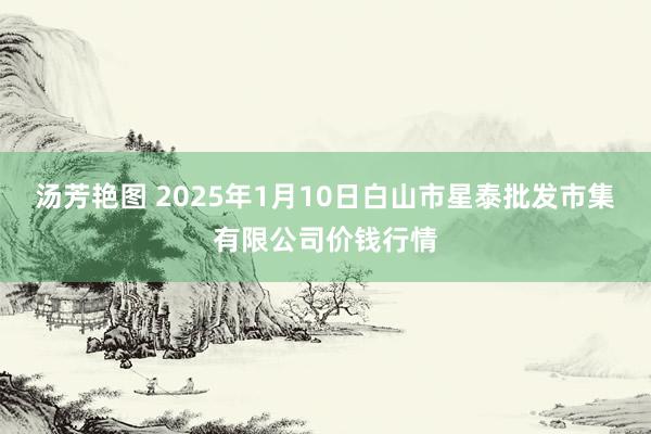 汤芳艳图 2025年1月10日白山市星泰批发市集有限公司价钱行情