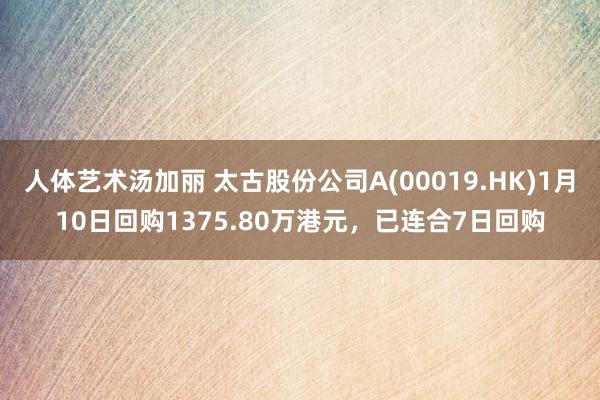 人体艺术汤加丽 太古股份公司A(00019.HK)1月10日回购1375.80万港元，已连合7日回购