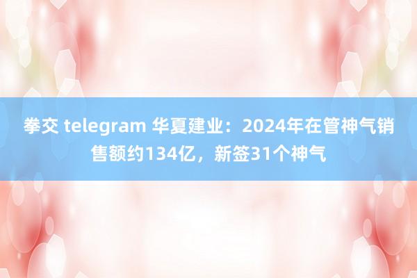 拳交 telegram 华夏建业：2024年在管神气销售额约134亿，新签31个神气