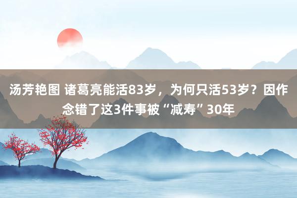 汤芳艳图 诸葛亮能活83岁，为何只活53岁？因作念错了这3件事被“减寿”30年