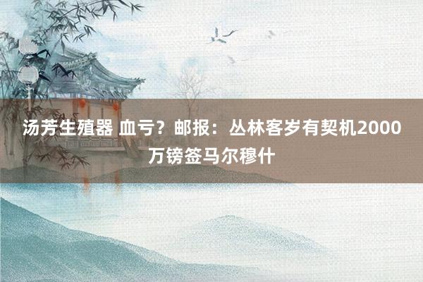 汤芳生殖器 血亏？邮报：丛林客岁有契机2000万镑签马尔穆什
