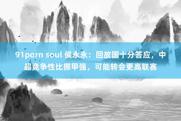 91porn soul 侯永永：回故国十分答应，中超竞争性比挪甲强，可能转会更高联赛