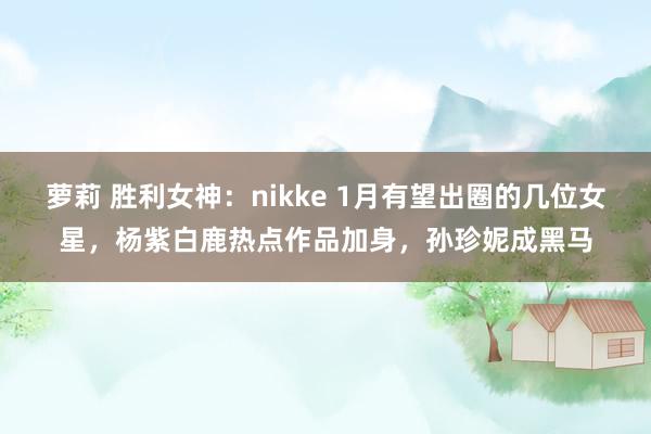 萝莉 胜利女神：nikke 1月有望出圈的几位女星，杨紫白鹿热点作品加身，孙珍妮成黑马
