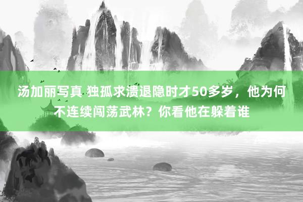 汤加丽写真 独孤求溃退隐时才50多岁，他为何不连续闯荡武林？你看他在躲着谁