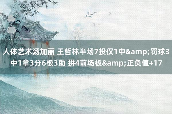 人体艺术汤加丽 王哲林半场7投仅1中&罚球3中1拿3分6板3助 拼4前场板&正负值+17