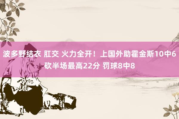 波多野结衣 肛交 火力全开！上国外助霍金斯10中6砍半场最高22分 罚球8中8