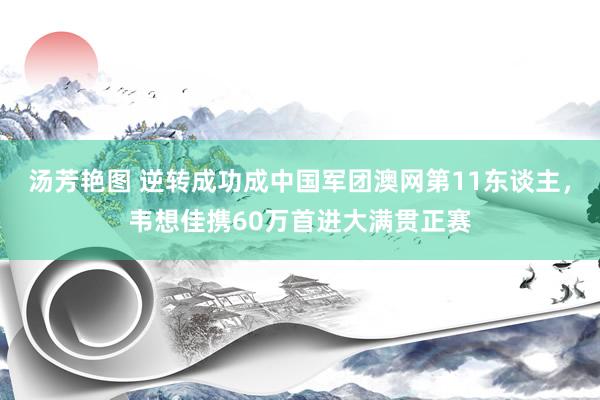 汤芳艳图 逆转成功成中国军团澳网第11东谈主，韦想佳携60万首进大满贯正赛