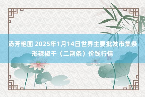 汤芳艳图 2025年1月14日世界主要批发市集条形辣椒干（二荆条）价钱行情