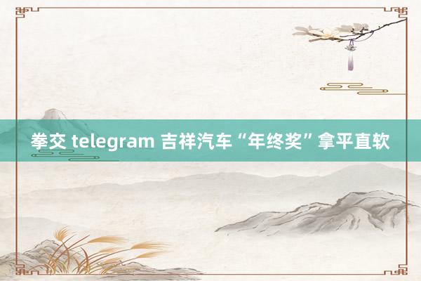 拳交 telegram 吉祥汽车“年终奖”拿平直软