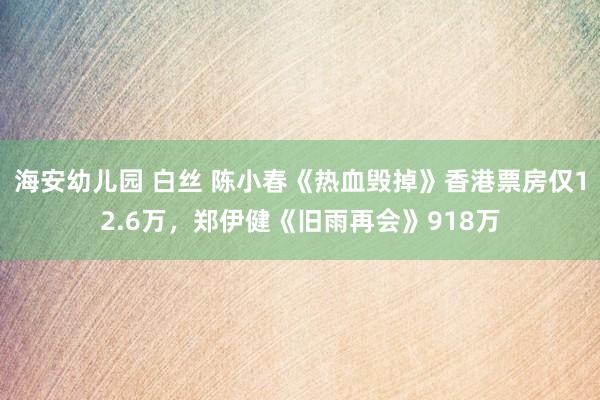 海安幼儿园 白丝 陈小春《热血毁掉》香港票房仅12.6万，郑伊健《旧雨再会》918万