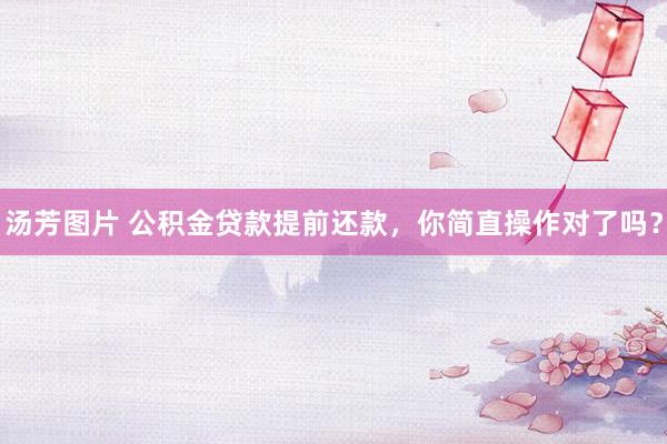 汤芳图片 公积金贷款提前还款，你简直操作对了吗？