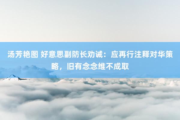 汤芳艳图 好意思副防长劝诫：应再行注释对华策略，旧有念念维不成取