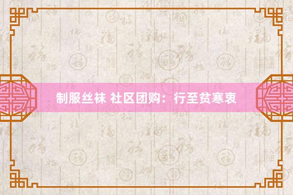 制服丝袜 社区团购：行至贫寒衷