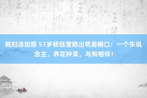 贱妇汤加丽 51岁杨钰莹晒出茕居糊口：一个东说念主，养花种菜，与狗相伴！