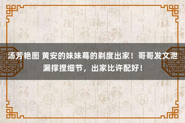 汤芳艳图 黄安的妹妹蓦的剃度出家！哥哥发文泄漏撑捏细节，出家比许配好！