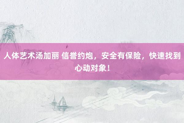 人体艺术汤加丽 信誉约炮，安全有保险，快速找到心动对象！