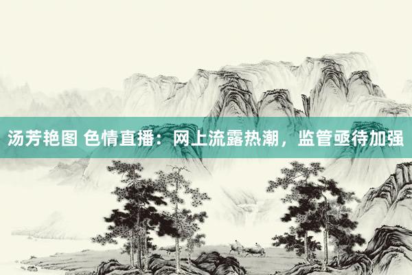 汤芳艳图 色情直播：网上流露热潮，监管亟待加强