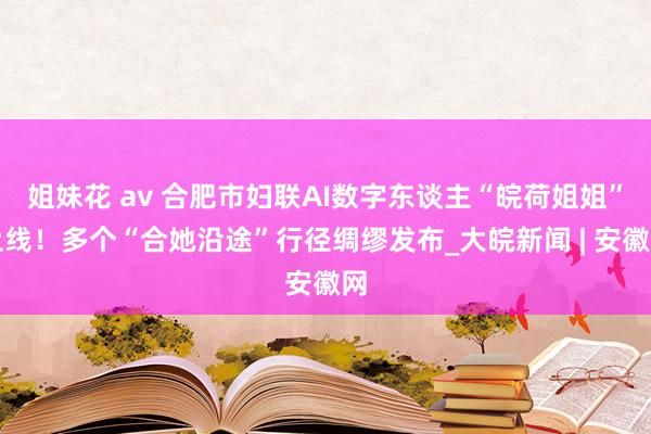 姐妹花 av 合肥市妇联AI数字东谈主“皖荷姐姐”上线！多个“合她沿途”行径绸缪发布_大皖新闻 | 安徽网