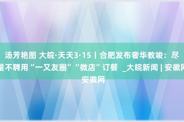 汤芳艳图 大皖·天天3·15丨合肥发布奢华教唆：尽量不聘用“一又友圈”“微店”订餐  _大皖新闻 | 安徽网