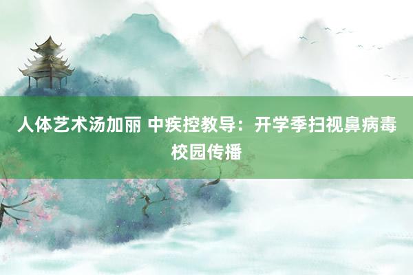 人体艺术汤加丽 中疾控教导：开学季扫视鼻病毒校园传播