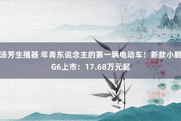 汤芳生殖器 年青东说念主的第一辆电动车！新款小鹏G6上市：17.68万元起