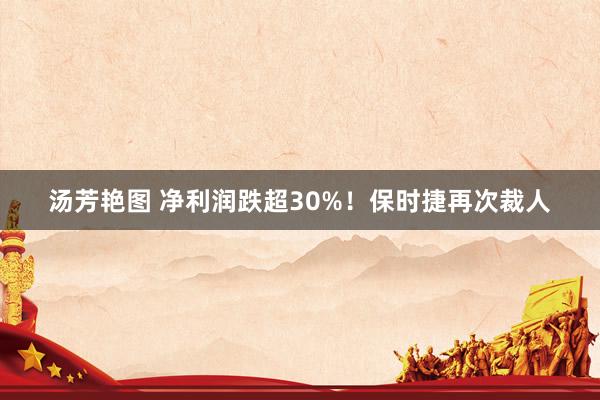 汤芳艳图 净利润跌超30%！保时捷再次裁人