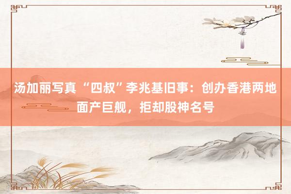 汤加丽写真 “四叔”李兆基旧事：创办香港两地面产巨舰，拒却股神名号