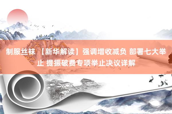 制服丝袜 【新华解读】强调增收减负 部署七大举止 提振破费专项举止决议详解
