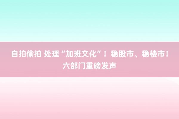 自拍偷拍 处理“加班文化”！稳股市、稳楼市！六部门重磅发声