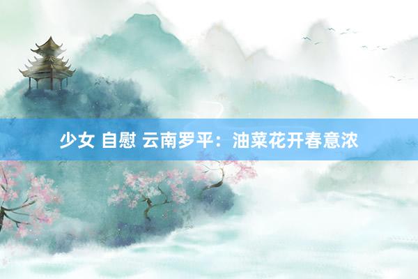 少女 自慰 云南罗平：油菜花开春意浓