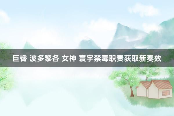 巨臀 波多黎各 女神 寰宇禁毒职责获取新奏效