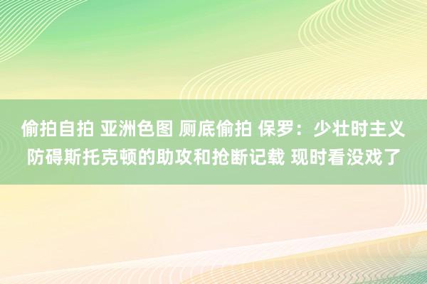 偷拍自拍 亚洲色图 厕底偷拍 保罗：少壮时主义防碍斯托克顿的助攻和抢断记载 现时看没戏了