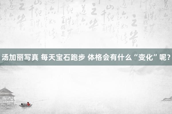 汤加丽写真 每天宝石跑步 体格会有什么“变化”呢？
