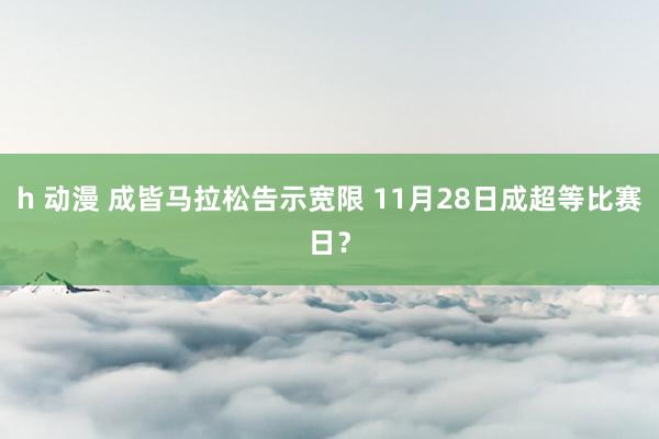 h 动漫 成皆马拉松告示宽限 11月28日成超等比赛日？