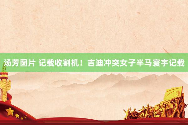 汤芳图片 记载收割机！吉迪冲突女子半马寰宇记载