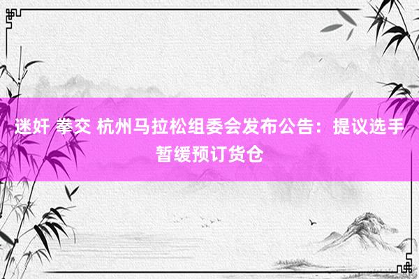 迷奸 拳交 杭州马拉松组委会发布公告：提议选手暂缓预订货仓