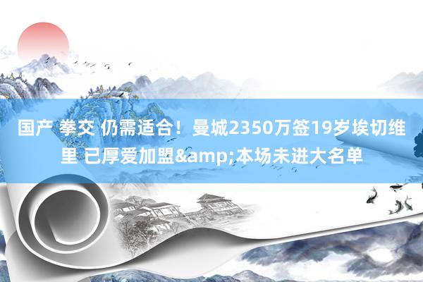 国产 拳交 仍需适合！曼城2350万签19岁埃切维里 已厚爱加盟&本场未进大名单