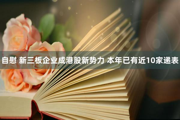 自慰 新三板企业成港股新势力 本年已有近10家递表