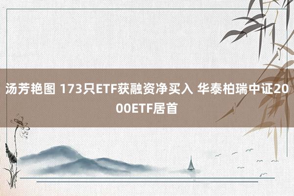 汤芳艳图 173只ETF获融资净买入 华泰柏瑞中证2000ETF居首