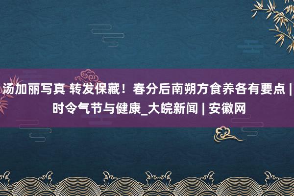 汤加丽写真 转发保藏！春分后南朔方食养各有要点 | 时令气节与健康_大皖新闻 | 安徽网