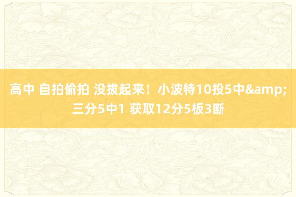 高中 自拍偷拍 没拔起来！小波特10投5中&三分5中1 获取12分5板3断