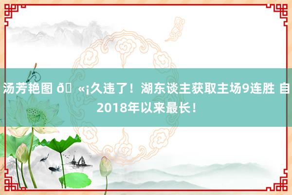汤芳艳图 🫡久违了！湖东谈主获取主场9连胜 自2018年以来最长！
