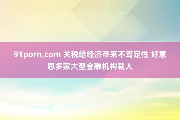91porn，com 关税给经济带来不笃定性 好意思多家大型金融机构裁人