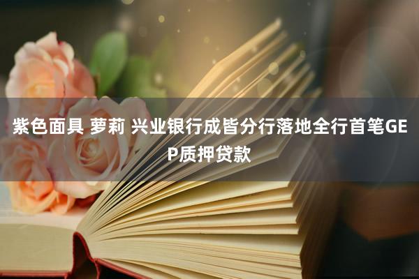 紫色面具 萝莉 兴业银行成皆分行落地全行首笔GEP质押贷款