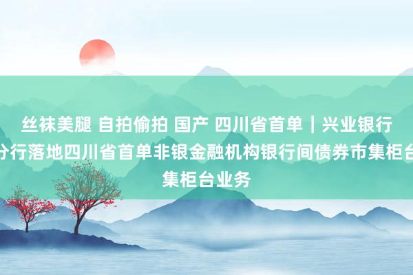 丝袜美腿 自拍偷拍 国产 四川省首单｜兴业银行成齐分行落地四川省首单非银金融机构银行间债券市集柜台业务