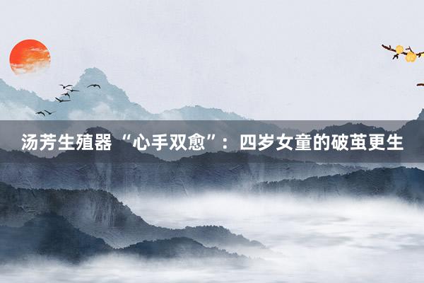 汤芳生殖器 “心手双愈”：四岁女童的破茧更生