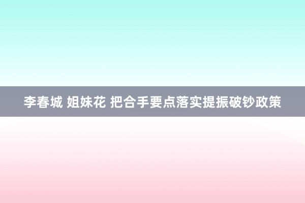 李春城 姐妹花 把合手要点落实提振破钞政策