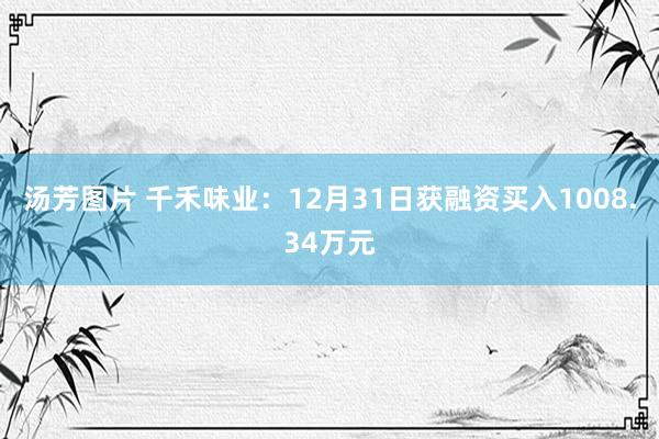 汤芳图片 千禾味业：12月31日获融资买入1008.34万元