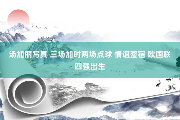 汤加丽写真 三场加时两场点球 情谊整宿 欧国联四强出生