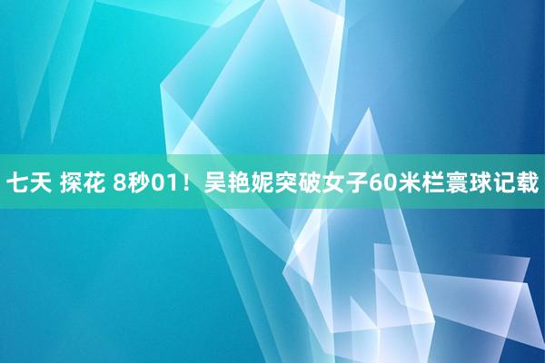 七天 探花 8秒01！吴艳妮突破女子60米栏寰球记载